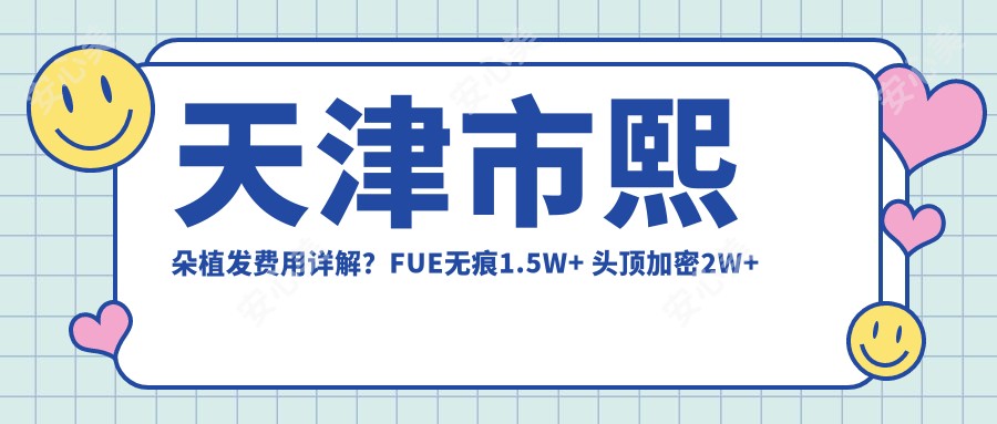 天津市熙朵植发费用详解？FUE无痕1.5W+ 头顶加密2W+ 眉毛种植8K+