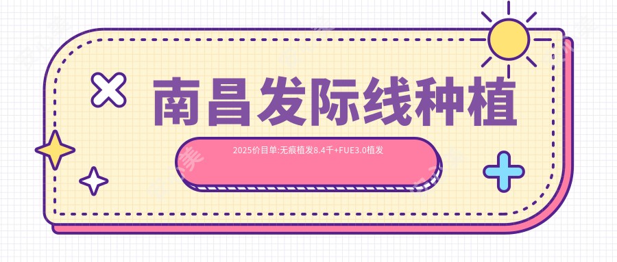 南昌发际线种植2025价目单:无痕植发8.4千+FUE3.0植发技术1万+BHT植发技术1万+fue植发5千+