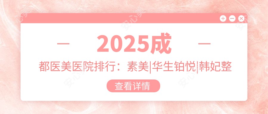 \'2025成都医美医院排行:素美|华生铂悦|韩妃整形价格表公开,性价比高到"心动"!\'