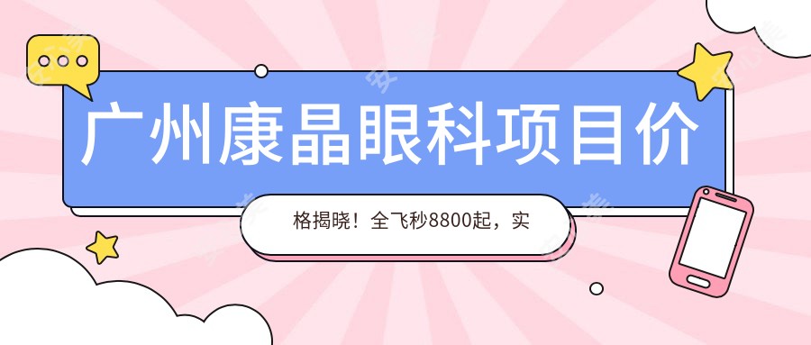 广州康晶眼科项目价格揭晓!全飞秒8800起,实惠透明!