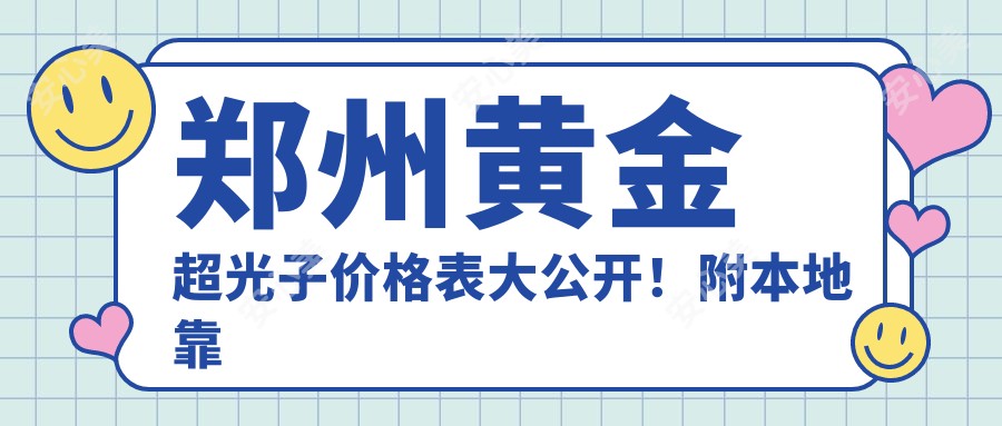 郑州黄金超光子价格表大公开！附本地靠谱医院推荐，避坑必看