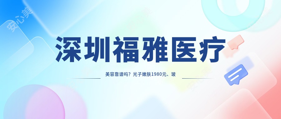 深圳福雅医疗美容靠谱吗？光子嫩肤1980元、玻尿酸填充3200元起真实价格分享