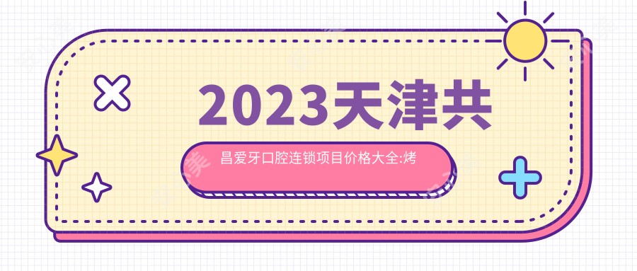 2023天津共昌爱牙口腔连锁项目价格大全:烤瓷牙修复3000+|牙齿矫正8000+|种植牙12000+