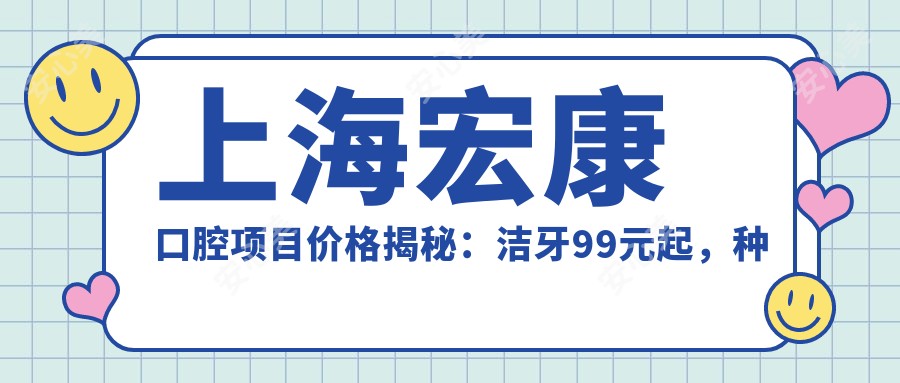 上海宏康口腔项目价格揭秘:洁牙99元起,种植牙6000元起,正畸1.5W元起