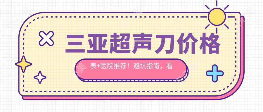 三亚价格表+医院推荐！避坑指南，看完再决定去哪家