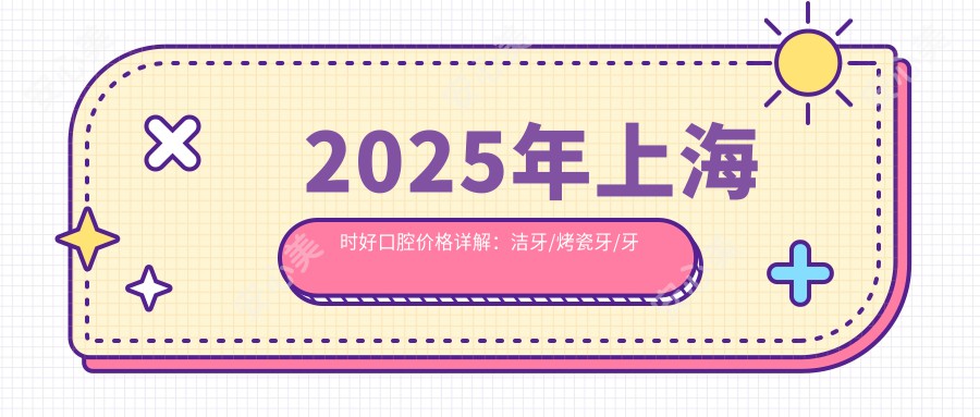 2025年上海时好口腔价格详解：洁牙/烤瓷牙/牙齿矫正费用明细：99-8888元不等！