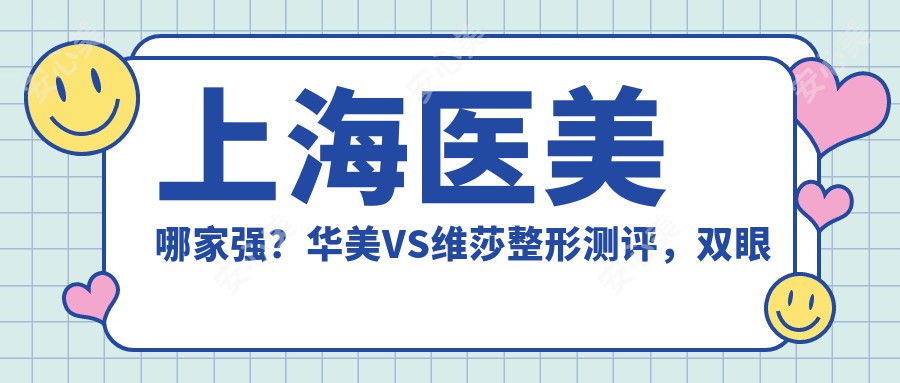 上海医美哪家强?华美VS维莎整形测评,双眼皮&玻尿酸项目口碑大公开