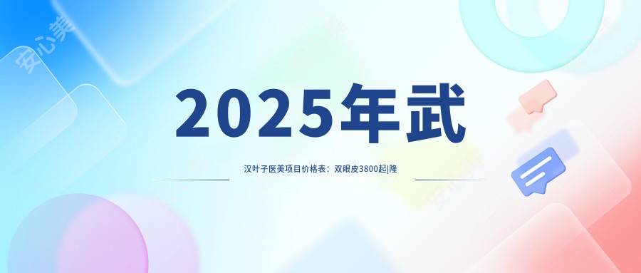 2025年武汉叶子医美项目价格表：双眼皮3800起|隆鼻6800起|吸脂9800起|玻尿酸1200起|注射瘦脸1800起|埋线提升5800起|隆胸19800起|祛斑1500起