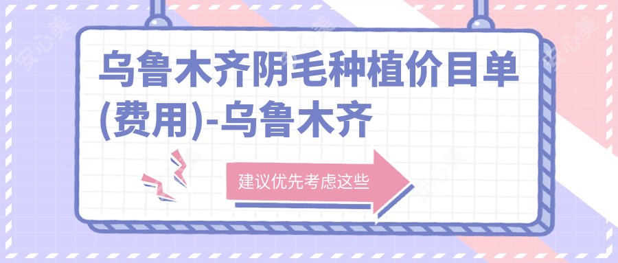 乌鲁木齐阴毛种植价目单(费用)-乌鲁木齐阴毛种植实惠花多少钱