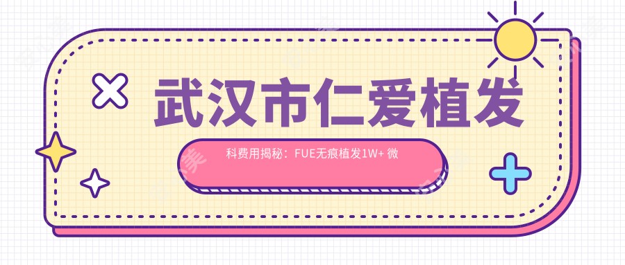 武汉市仁爱植发科费用揭秘：FUE无痕植发1W+ 微针植发1.5W+ 头顶加密技术2W+