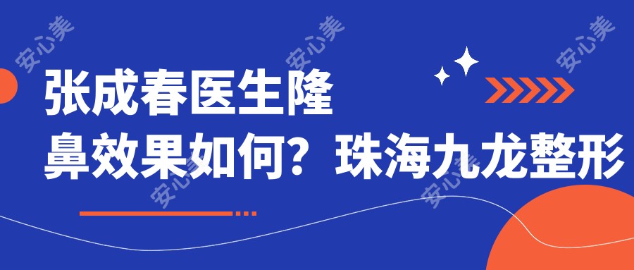 张成春医生隆鼻疗效如何？珠海九龙整形医生信息全解析