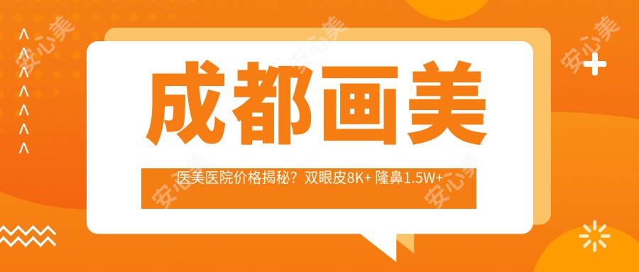 成都画美医美医院价格揭秘?双眼皮8K+ 隆鼻1.5W+ 3K+