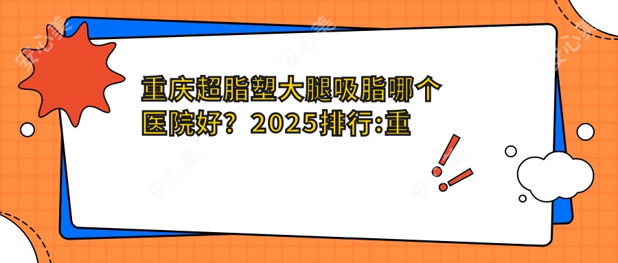 重庆超脂塑大腿吸脂哪个医院好？2025排行:重庆爱德华医院（私密整形医学中心）/重庆柳叶刀医疗美容门诊部/等入围！附收费表
