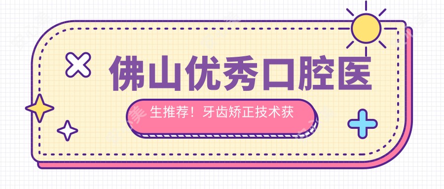 佛山突出口腔医生推荐!牙齿矫正技术获赞,口碑医生盘点!