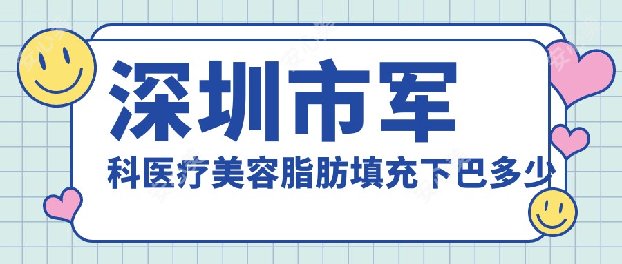 深圳市军科医疗美容脂肪填充下巴多少钱？脂肪填充1.5W+/假体下巴2W+/玻尿酸丰下巴3K+