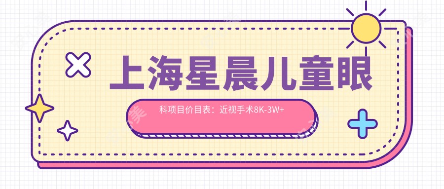 上海星晨儿童眼科项目价目表:近视手术8K-3W+全览
