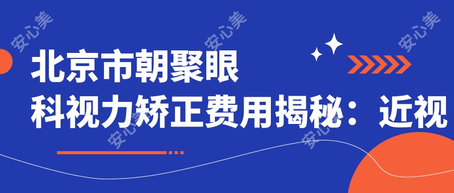 北京市朝聚眼科视力矫正费用揭秘：近视激光约1W+ 散光矫正及ICL晶体植入2W-3W+