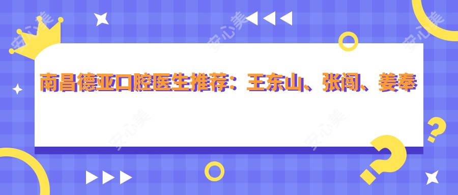 南昌德亚口腔医生推荐:王东山、张闯、姜奉孝擅长口腔美学修复