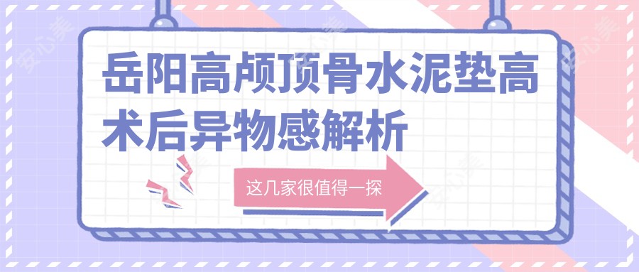 岳阳高颅顶骨水泥垫高术后异物感解析 价格与疗效排名分析