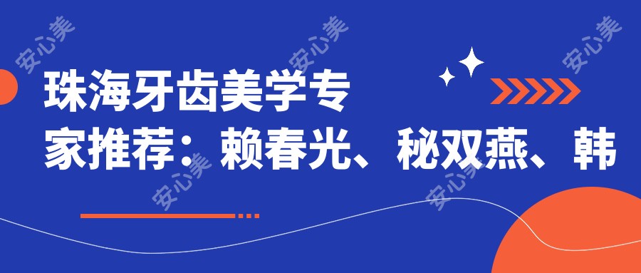 珠海牙齿美学医生推荐:赖春光、秘双燕、韩继新擅长牙齿矫正修复
