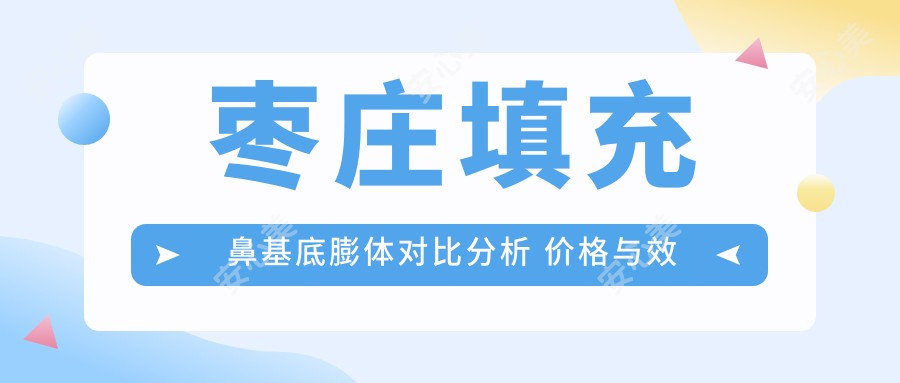 枣庄填充鼻基底膨体对比分析 价格与疗效排名一览
