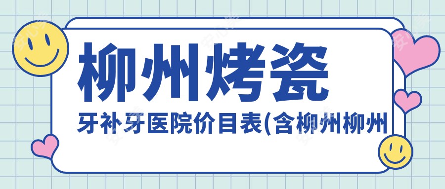 柳州烤瓷牙补牙医院价目表(含柳州柳州博众口腔/康乐口腔医院/柳州美齿口腔烤瓷牙补牙费用)