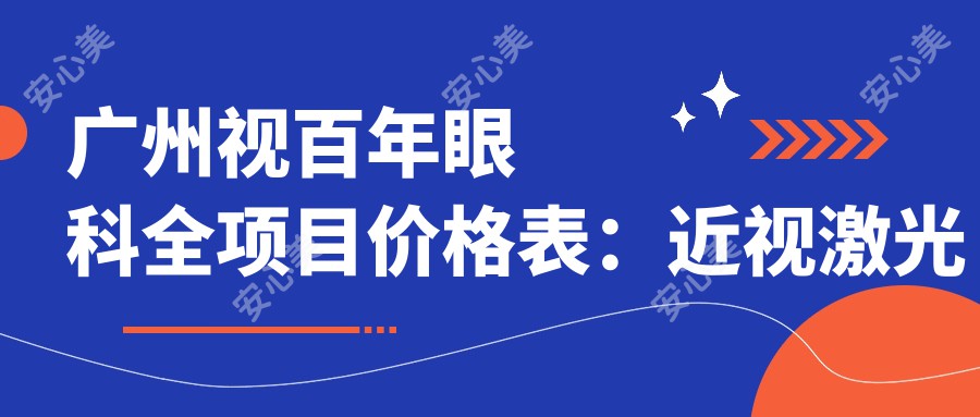 广州视百年眼科全项目价格表：近视激光手术8800+|白内障超声乳化术12000+|全飞秒手术15000+