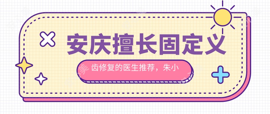 安庆擅长固定义齿修复的医生推荐,朱小龙与朱竞争位列其中