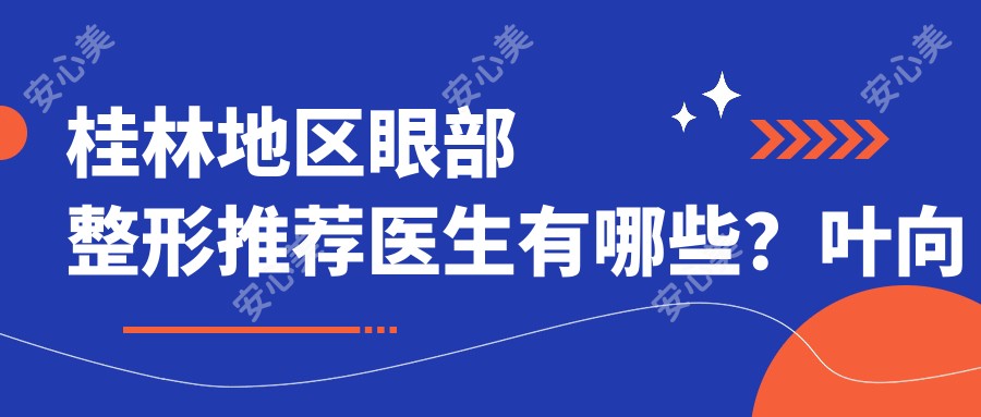 桂林地区眼部整形推荐医生有哪些？叶向东林宏志技术精细受好评