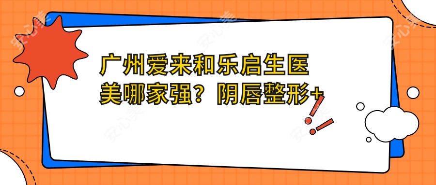 广州爱来和乐启生医美哪家强？阴唇整形+紧缩针价格表速看！