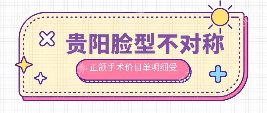 贵阳脸型不对称正颌手术价目单明细受欢迎2025(近6个月均价为:160268元)