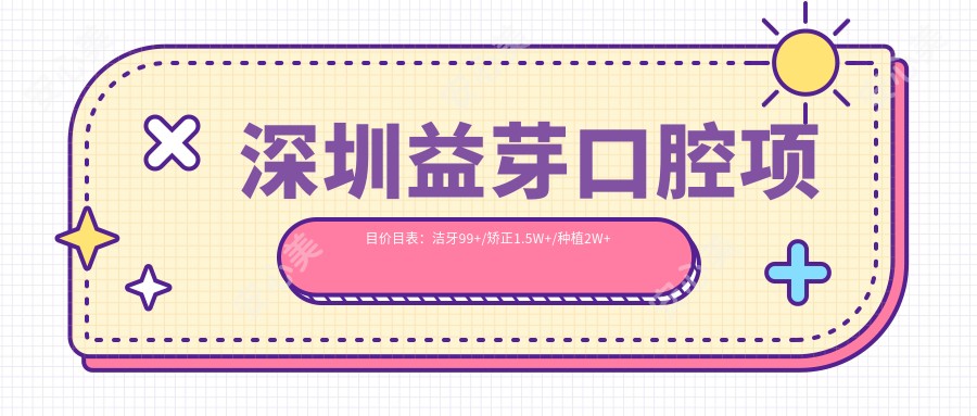 深圳益芽口腔项目价目表：洁牙99+/矫正1.5W+/种植2W+
