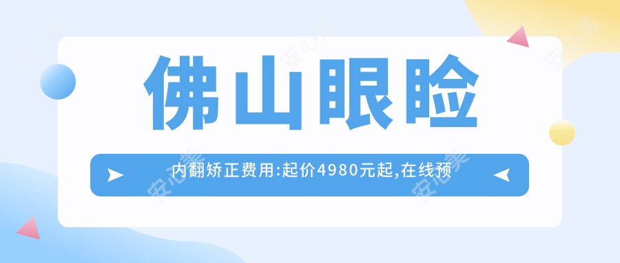 佛山眼睑内翻矫正费用:起价4980元起,在线预约医生