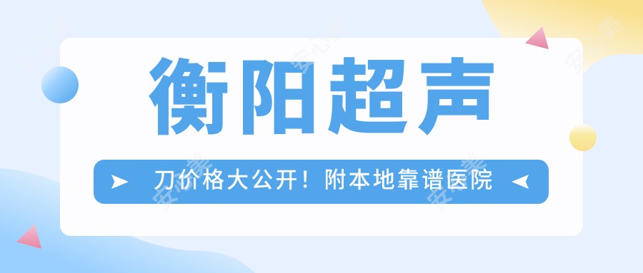 衡阳价格大公开!附本地靠谱医院推荐,避坑指南快收好