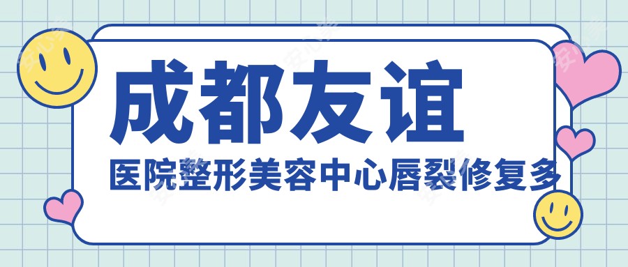 成都友谊医院整形美容中心唇裂修复多少钱？唇部整形5800+|唇裂矫正9800+|丰唇3980+