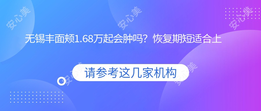 无锡丰面颊1.68万起会肿吗?恢复期短适合上班族的自然饱满方案