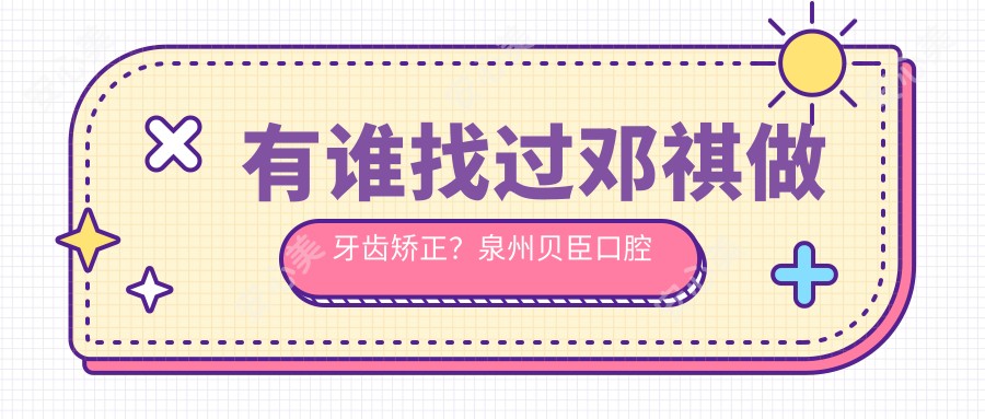 有谁找过邓祺做牙齿矫正?泉州贝臣口腔院长技术优势在哪?