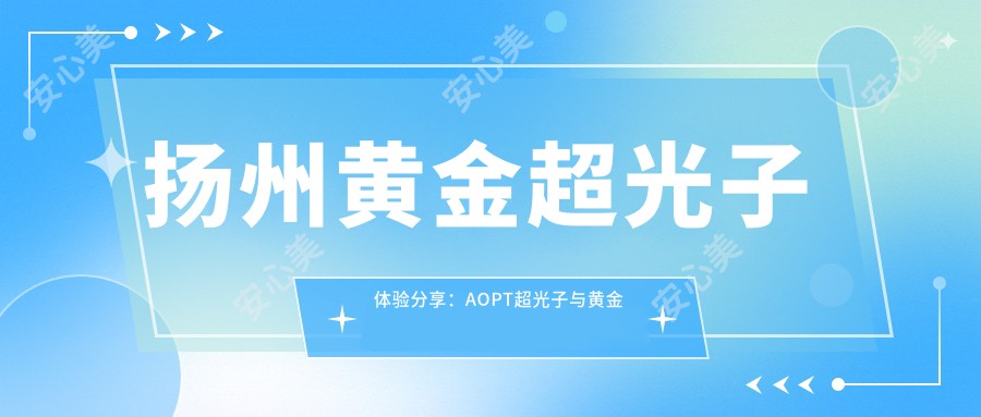 扬州黄金超光子体验分享:AOPT超光子与黄金超光子的核心区别及价格对比