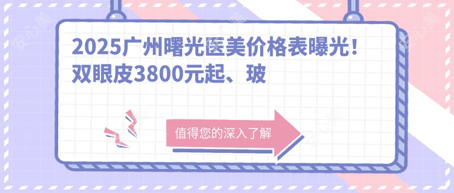 2025广州曙光医美价格表曝光！双眼皮3800元起、玻尿酸1500元/支、热玛吉19800元，项目收费一目了然