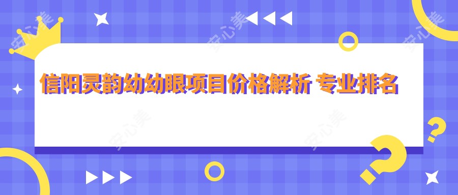 信阳灵韵幼幼眼项目价格解析 排名与疗效深度测评