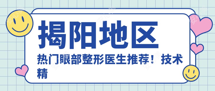 揭阳地区热门眼部整形医生推荐!技术精细网友好评如潮!