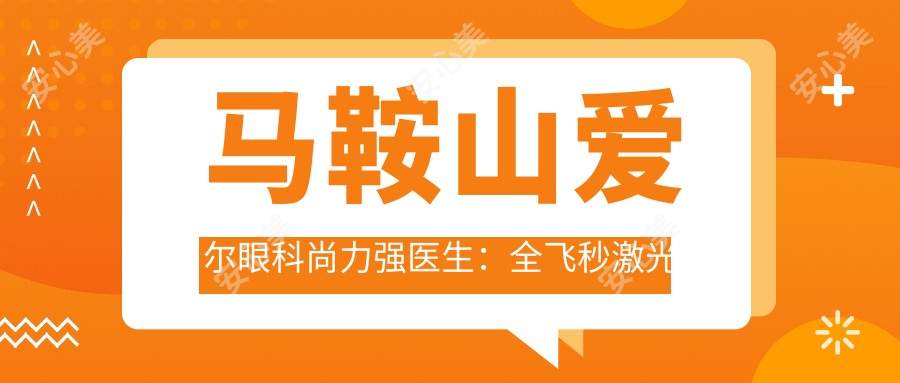 马鞍山爱尔眼科尚力强医生：全飞秒激光手术与屈光矫正医生解析