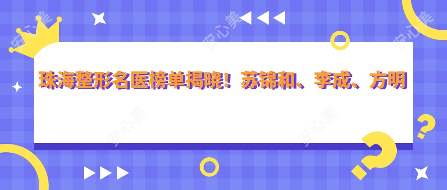 珠海整形名医榜单揭晓!苏锦和、李成、方明擅长项目受追捧!