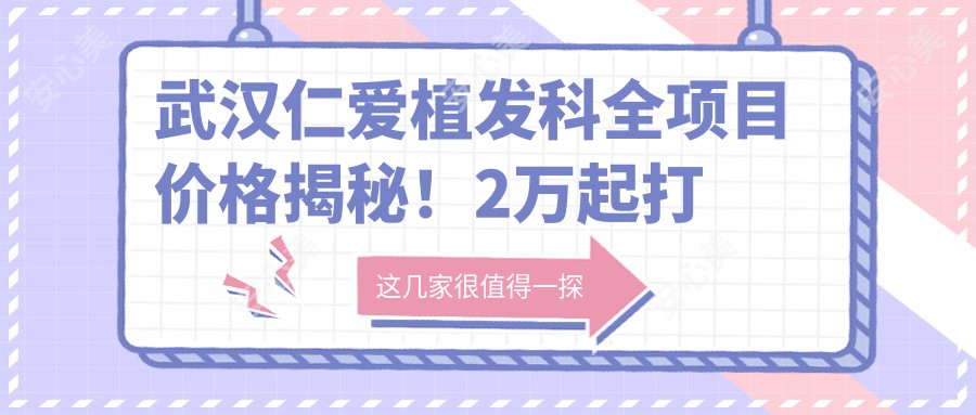 武汉仁爱植发科全项目价格揭秘!2万起打造自然浓密秀发,性价比高!
