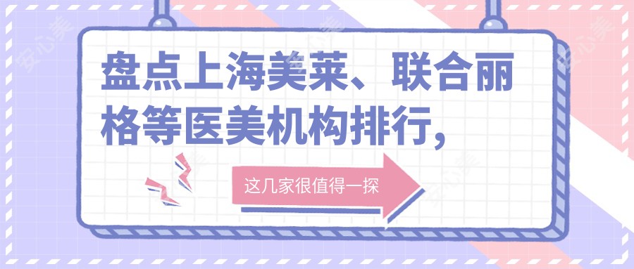 盘点上海美莱、联合丽格等医美机构排行,附热门项目价格表供参考