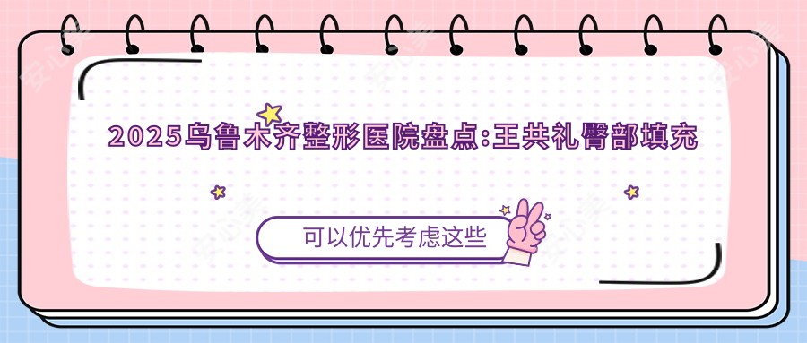 2025乌鲁木齐整形医院盘点:王共礼臀部填充等热门项目价格表公开!
