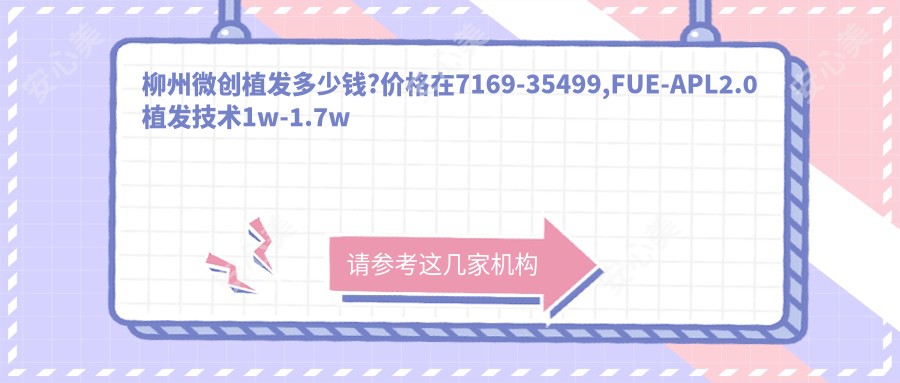 柳州微创植发多少钱?价格在7169-35499,FUE-APL2.0植发技术1w-1.7w