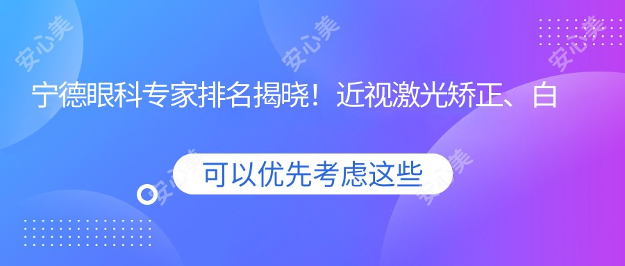 宁德眼科医生排名揭晓!近视激光矫正、白内障手术,详细信息一网打尽!