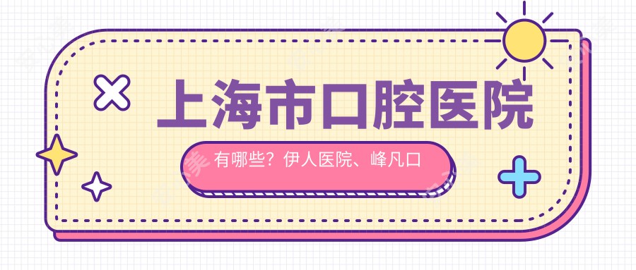 上海市口腔医院有哪些?伊人医院、峰凡口腔等优质机构盘点
