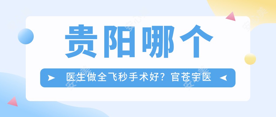 贵阳哪个医生做全飞秒手术好?官苍宇医生技术精细,术后稳定!附介绍及预约方式